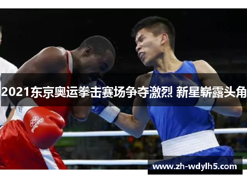2021东京奥运拳击赛场争夺激烈 新星崭露头角